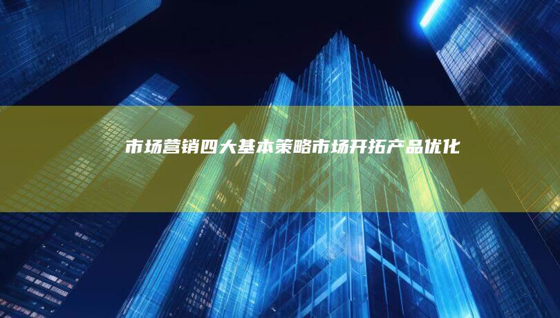 市场营销四大基本策略：市场开拓、产品优化、品牌定位与价值传达