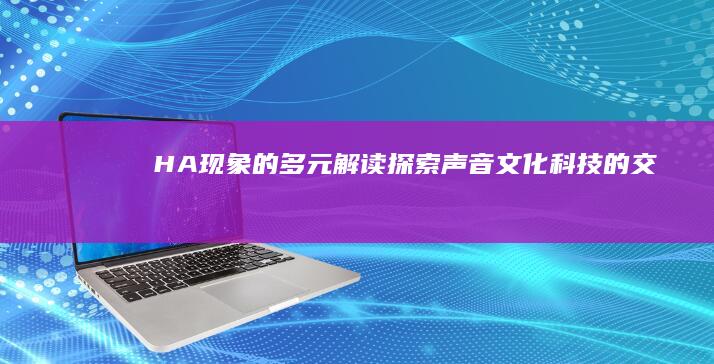 HA现象的多元解读：探索声音、文化、科技的交织创新